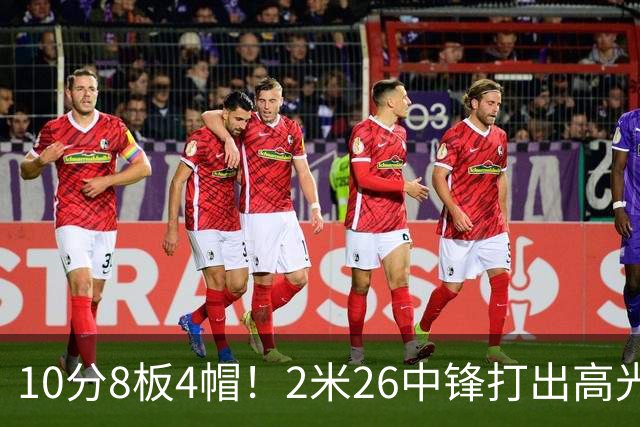 10分8板4帽！2米26中锋打出高光表现，球迷：杜锋耽误了他
